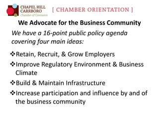 We Advocate for the Business Community
We have a 16-point public policy agenda
covering four main ideas:
Retain, Recruit, & Grow Employers
Improve Regulatory Environment & Business
Climate
Build & Maintain Infrastructure
Increase participation and influence by and of
the business community

 