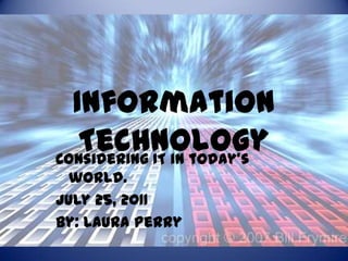 Information Technology Considering IT in today’s world. July 25, 2011 By: Laura Perry 