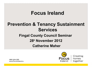 Focus Ireland

Prevention & Tenancy Sustainment
             Services
    Fingal County Council Seminar
          28th November 2012
            Catherine Maher
 