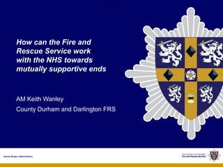OFFICIAL
OFFICIAL
How can the Fire and
Rescue Service work
with the NHS towards
mutually supportive ends
AM Keith Wanley
County Durham and Darlington FRS
 