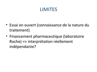 LIMITES

• Essai en ouvert (connaissance de la nature du
  traitement)
• Financement pharmaceutique (laboratoire
  Roche) => interprétation réellement
  indépendante?
 