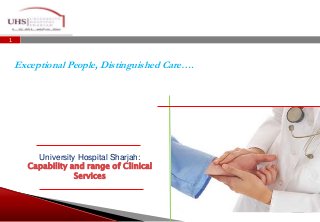 1 
Exceptional People, Distinguished Care…. 
University Hospital Sharjah: 
Capability and range of Clinical 
Services 
 