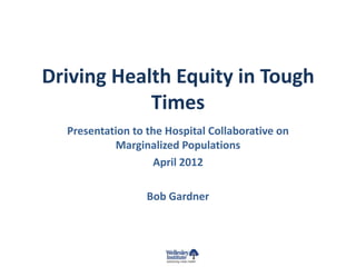 Driving Health Equity in Tough
            Times
  Presentation to the Hospital Collaborative on
           Marginalized Populations
                    April 2012

                  Bob Gardner
 