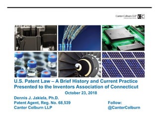 U.S. Patent Law – A Brief History and Current Practice
Presented to the Inventors Association of Connecticut
October 23, 2018
Dennis J. Jakiela, Ph.D.
Patent Agent, Reg. No. 68,539 Follow:
Cantor Colburn LLP @CantorColburn
 