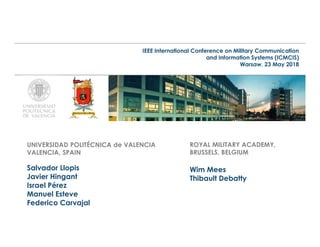 UNIVERSIDAD POLITÉCNICA de VALENCIA
VALENCIA, SPAIN
Salvador Llopis
Javier Hingant
Israel Pérez
Manuel Esteve
Federico Carvajal
IEEE International Conference on Military Communication
and Information Systems (ICMCIS)
Warsaw, 23 May 2018
Wim Mees
Thibault Debatty
ROYAL MILITARY ACADEMY,
BRUSSELS, BELGIUM
 