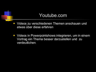 Youtube.com Videos zu verschiedenen Themen anschauen und etwas über diese erfahren  Videos in Powerpointshows integrieren, um in einem Vortrag ein Thema besser darzustellen und  zu verdeutlichen . 