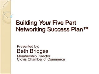 Building  Your  Five Part Networking Success Plan™ Presented by: Beth Bridges Membership Director Clovis Chamber of Commerce 