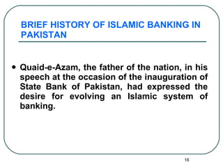 BRIEF HISTORY OF ISLAMIC BANKING IN PAKISTAN Quaid-e-Azam, the father of the nation, in his speech at the occasion of the inauguration of State Bank of Pakistan, had expressed the desire for evolving an Islamic system of banking. 