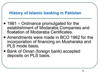 History of Islamic banking in Pakistan 1981 – Ordinance promulgated for the establishment of Modaraba Companies and floatation of Modaraba Certificates. Amendments were made in BCO 1962 for the incorporation of financing on Musharaka and PLS mode basis. Bank of Oman (foreign bank) accepted deposits on PLS basis.  