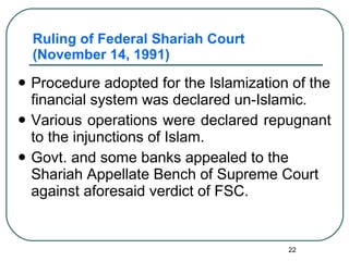 Ruling of Federal Shariah Court (November 14, 1991) Procedure adopted for the Islamization of the financial system was declared un-Islamic. Various operations were declared repugnant to the injunctions of Islam. Govt. and some banks appealed to the Shariah Appellate Bench of Supreme Court against aforesaid verdict of FSC. 