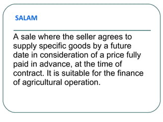 A sale where the seller agrees to supply specific goods by a future date in consideration of a price fully paid in advance, at the time of contract. It is suitable for the finance of agricultural operation. SALAM 