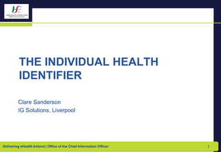 Delivering eHealth Ireland | Office of the Chief Information Officer
THE INDIVIDUAL HEALTH
IDENTIFIER
Clare Sanderson
IG Solutions, Liverpool
1
 