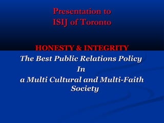 Presentation to
        ISIJ of Toronto

    HONESTY & INTEGRITY
The Best Public Relations Policy
               In
a Multi Cultural and Multi-Faith
             Society
 