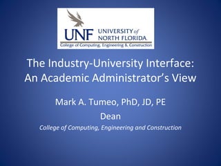The Industry-University Interface:
An Academic Administrator’s View
Mark A. Tumeo, PhD, JD, PE
Dean
College of Computing, Engineering and Construction
 