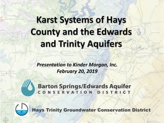 Karst Systems of Hays
County and the Edwards
and Trinity Aquifers
Presentation to Kinder Morgan, Inc.
February 20, 2019
Hays Trinity Groundwater Conservation District
 