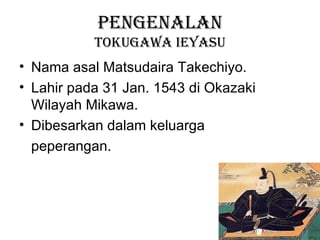 PENGENALAN
           TOKUGAWA IEYASU
• Nama asal Matsudaira Takechiyo.
• Lahir pada 31 Jan. 1543 di Okazaki
  Wilayah Mikawa.
• Dibesarkan dalam keluarga
  peperangan.
 