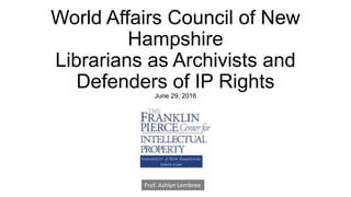 World Affairs Council of New
Hampshire
Librarians as Archivists and
Defenders of IP Rights
June 29, 2016
Prof. Ashlyn Lembree
 