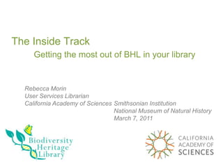 The Inside TrackGetting the most out of BHL in your library  Rebecca Morin User Services Librarian California Academy of Sciences Smithsonian Institution National Museum of Natural History  March 7, 2011 