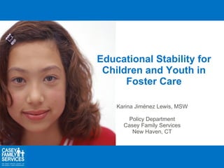 Educational Stability for Children and Youth in Foster Care Karina Jiménez Lewis, MSW Policy Department Casey Family Services New Haven, CT 