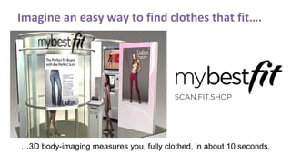 Imagine an easy way to find clothes that fit…. … 3D body-imaging measures you, fully clothed, in about 10 seconds. 