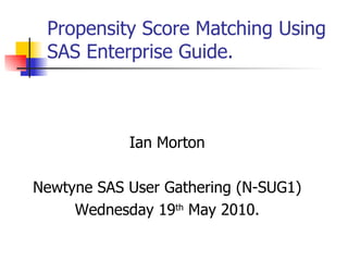 Propensity Score Matching Using SAS Enterprise Guide. Ian Morton Newtyne SAS User Gathering (N-SUG1) Wednesday 19 th  May 2010. 