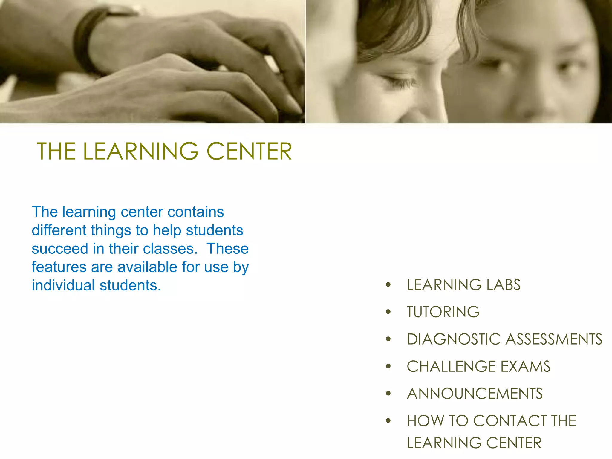 THE LEARNING CENTERThe learning center contains different things to help students succeed in their classes.  These features are available for use by individual students. LEARNING LABSTUTORING DIAGNOSTIC ASSESSMENTSCHALLENGE EXAMSANNOUNCEMENTS HOW TO CONTACT THE LEARNING CENTER