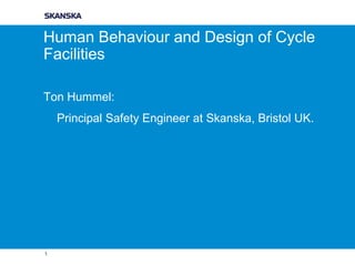 Human Behaviour and Design of Cycle
Facilities
Ton Hummel:
Principal Safety Engineer at Skanska, Bristol UK.

1

 