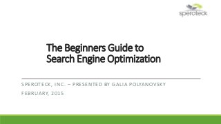 The Beginners Guide to
Search Engine Optimization
SPEROTECK, INC. – PRESENTED BY GALIA POLYANOVSKY
FEBRUARY, 2015
 