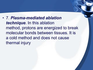 • 7. Plasma-mediated ablation
  technique. In this ablation
  method, protons are energized to break
  molecular bonds between tissues. It is
  a cold method and does not cause
  thermal injury
 