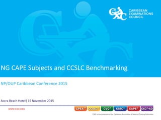 NG CAPE Subjects and CCSLC Benchmarking
NP/OUP Caribbean Conference 2015
Accra Beach Hotel| 19 November 2015
 