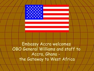 1
Embassy Accra welcomes
OBO General Williams and staff to
Accra, Ghana -
the Gateway to West Africa
 