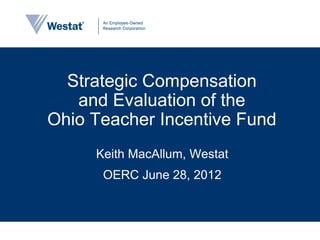 Strategic Compensation
   and Evaluation of the
Ohio Teacher Incentive Fund
     Keith MacAllum, Westat
      OERC June 28, 2012
 