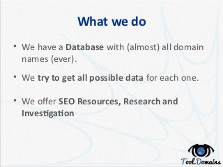 What we do
• We have a Database with (almost) all domain
names (ever).
• We try to get all possible data for each one.
• W...