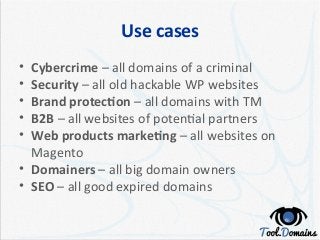 Use cases
• Cybercrime – all domains of a criminal
• Security – all old hackable WP websites
• Brand protection – all doma...