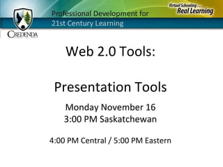Monday November 16 3:00 PM Saskatchewan 4:00 PM Central / 5:00 PM Eastern Web 2.0 Tools: Presentation Tools 