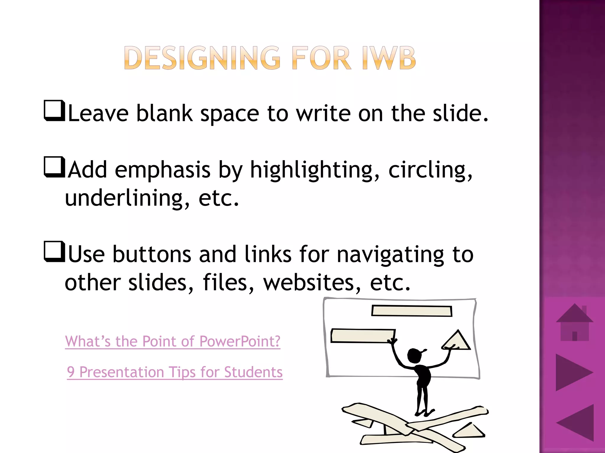  Leave blank space to write on the slide.
 Add emphasis by highlighting, circling,
  underlining, etc.

 Use buttons and links for navigating to
  other slides, files, websites, etc.

  What’s the Point of PowerPoint?

  9 Presentation Tips for Students
 