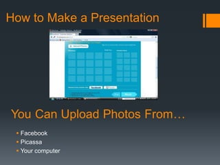 How to Make a Presentation
 Facebook
 Picassa
 Your computer
 