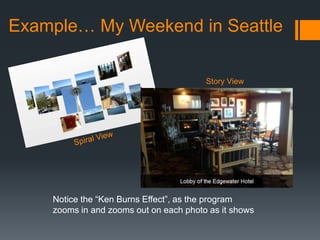 Example… My Weekend in Seattle
Notice the “Ken Burns Effect”, as the program
zooms in and zooms out on each photo as it shows
Story View
 