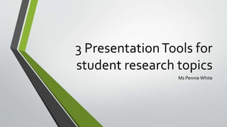 3 PresentationTools for
student research topics
Ms Pennie White
 