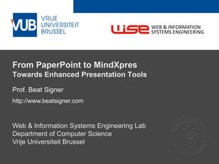 2 December 2005
From PaperPoint to MindXpres
Towards Enhanced Presentation Tools
Prof. Beat Signer
http://www.beatsigner.com
Web & Information Systems Engineering Lab
Department of Computer Science
Vrije Universiteit Brussel
WEB & INFORMATION
SYSTEMS ENGINEERING
 