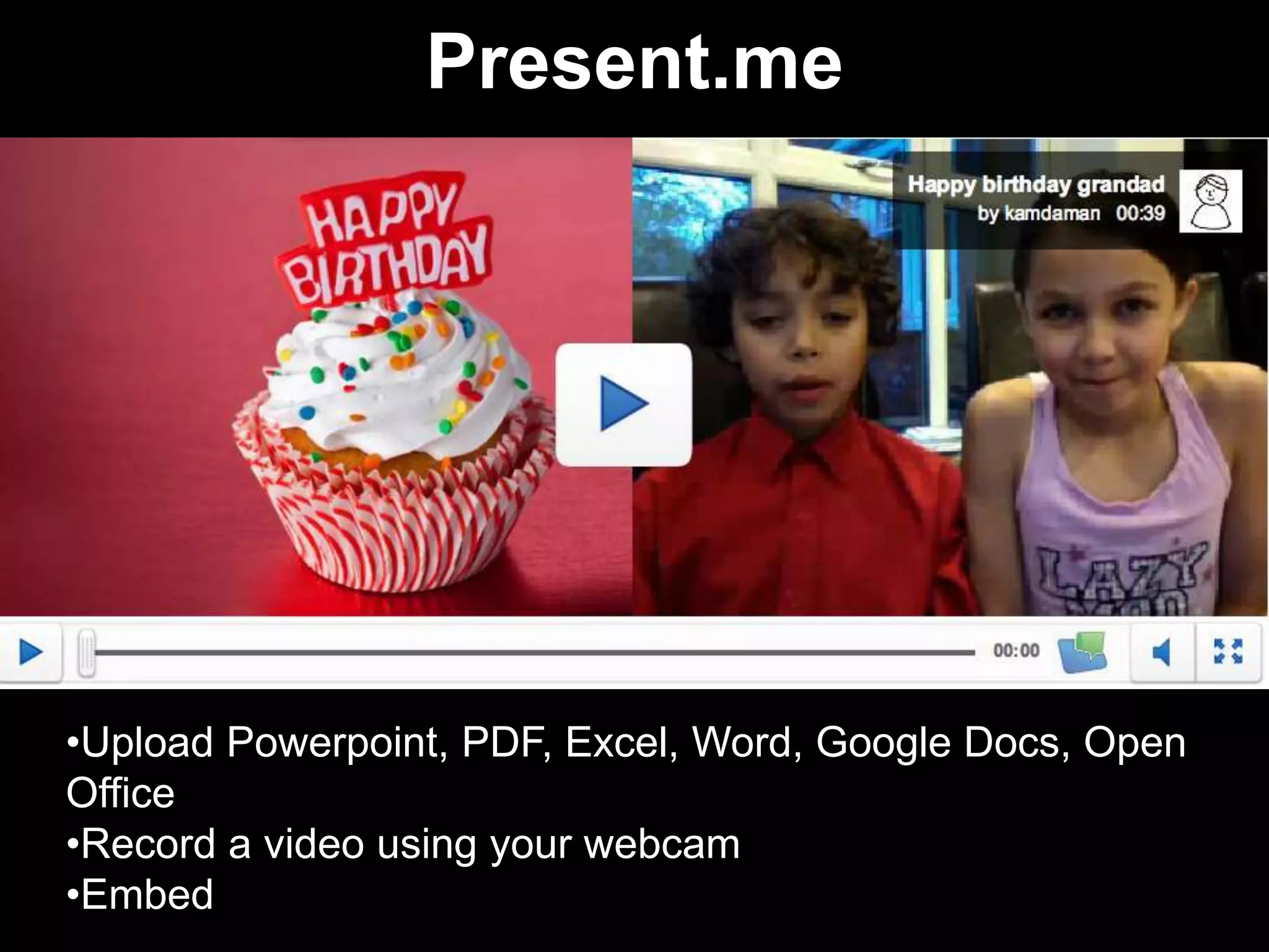 Present.me




•Upload Powerpoint, PDF, Excel, Word, Google Docs, Open
Office
•Record a video using your webcam
•Embed
 