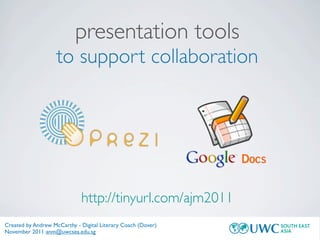 presentation tools
                    to support collaboration




                             http://tinyurl.com/ajm2011
Created by Andrew McCarthy - Digital Literary Coach (Dover)
November 2011 anm@uwcsea.edu.sg
 