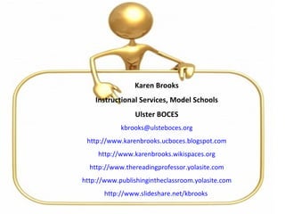 Karen Brooks Instructional Services, Model Schools Ulster BOCES [email_address] http://www.karenbrooks.ucboces.blogspot.com http://www.karenbrooks.wikispaces.org http://www.thereadingprofessor.yolasite.com http://www.publishingintheclassroom.yolasite.com http://www.slideshare.net/kbrooks   