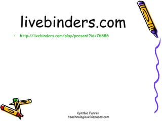 livebinders.com http://livebinders.com/play/present?id=76886 Cynthia Farrell  teachnologia.wikispaces.com 