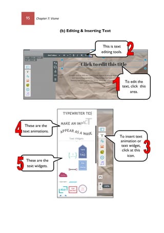 95 Chapter 7: Visme
(b) Editing & Inserting Text
To edit the
text, click this
area.
This is text
editing tools.
To insert text
animation or
text widget,
click at this
icon.
These are the
text animations.
These are the
text widgets.
 