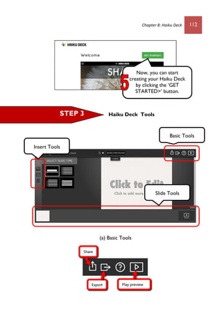 Chapter 8: Haiku Deck 112
Haiku Deck Tools
(a) Basic Tools
STEP 3
Now, you can start
creating your Haiku Deck
by clicking the ‘GET
STARTED>’ button.
Basic Tools
Insert Tools
Slide Tools
 