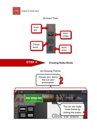 113 Chapter 8: Haiku Deck
(b) Insert Tools
Creating Haiku Decks
(a) Choosing Themes
STEP 4
You can use ready-
made themes by
clicking this button.
Choose your theme
that suit your
presentation.
 