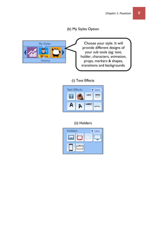 Chapter 1: Powtoon 8
(b) My Styles Option
(i) Text Effects
(ii) Holders
Choose your style. It will
provide different designs of
your sub tools (eg: text,
holder, characters, animation,
props, markers & shapes,
transitions and backgrounds.
 