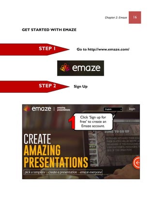 Chapter 2: Emaze 16
GET STARTED WITH EMAZE
Go to http://www.emaze.com/
Sign Up
Click ‘Sign up for
free’ to create an
Emaze account.
STEP 2
STEP 1
 