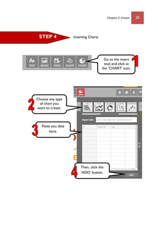 Chapter 2: Emaze 20
Inserting ChartsSTEP 4
Go to the insert
tool and click at
the ‘CHART’ icon.
Choose any type
of chart you
want to create.
Paste you data
here.
Then, click the
‘ADD’ button.
 